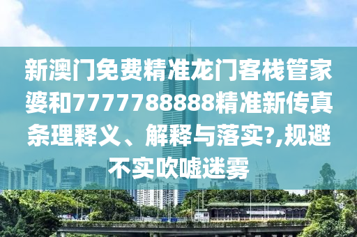 新澳门免费精准龙门客栈管家婆和7777788888精准新传真条理释义、解释与落实?,规避不实吹嘘迷雾