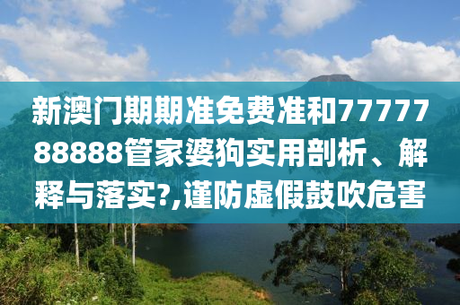 新澳门期期准免费准和7777788888管家婆狗实用剖析、解释与落实?,谨防虚假鼓吹危害