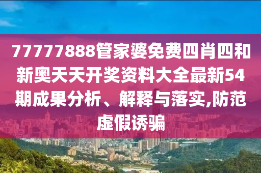 77777888管家婆免费四肖四和新奥天天开奖资料大全最新54期成果分析、解释与落实,防范虚假诱骗