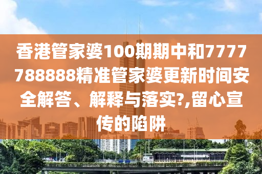 香港管家婆100期期中和7777788888精准管家婆更新时间安全解答、解释与落实?,留心宣传的陷阱