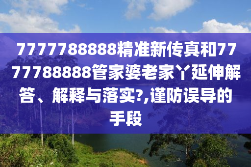 7777788888精准新传真和7777788888管家婆老家丫延伸解答、解释与落实?,谨防误导的手段