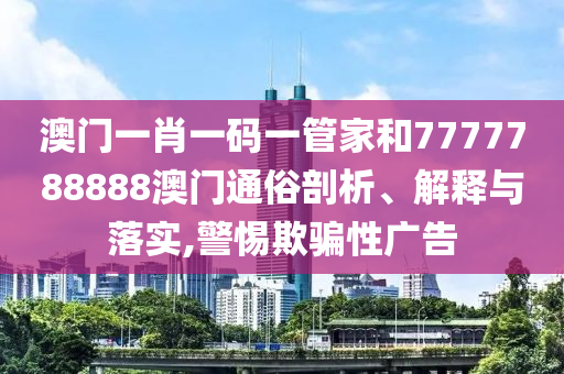 澳门一肖一码一管家和7777788888澳门通俗剖析、解释与落实,警惕欺骗性广告