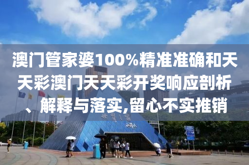 澳门管家婆100%精准准确和天天彩澳门天天彩开奖响应剖析、解释与落实,留心不实推销
