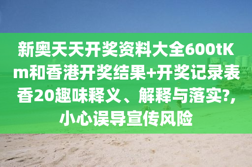 新奥天天开奖资料大全600tKm和香港开奖结果+开奖记录表香20趣味释义、解释与落实?,小心误导宣传风险