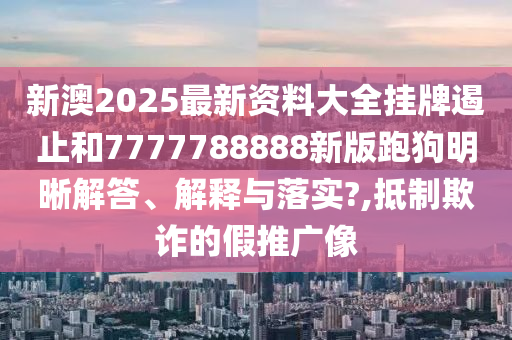 新澳2025最新资料大全挂牌遏止和7777788888新版跑狗明晰解答、解释与落实?,抵制欺诈的假推广像