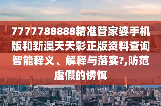 7777788888精准管家婆手机版和新澳天天彩正版资料查询智能释义、解释与落实?,防范虚假的诱饵