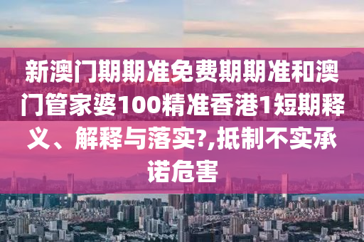 新澳门期期准免费期期准和澳门管家婆100精准香港1短期释义、解释与落实?,抵制不实承诺危害