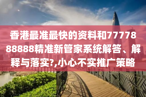香港最准最快的资料和7777888888精准新管家系统解答、解释与落实?,小心不实推广策略