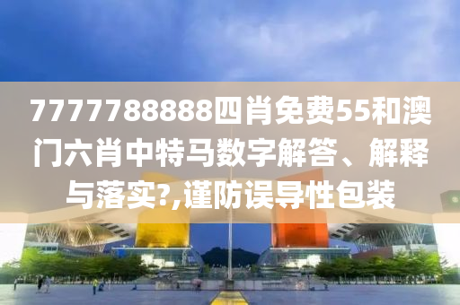 7777788888四肖免费55和澳门六肖中特马数字解答、解释与落实?,谨防误导性包装