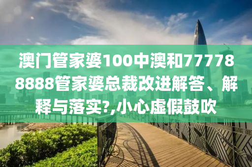澳门管家婆100中澳和777788888管家婆总裁改进解答、解释与落实?,小心虚假鼓吹