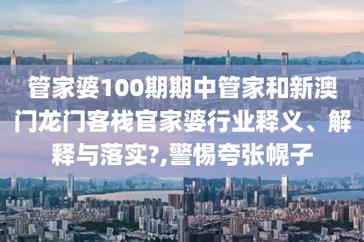 管家婆100期期中管家和新澳门龙门客栈官家婆行业释义、解释与落实?,警惕夸张幌子
