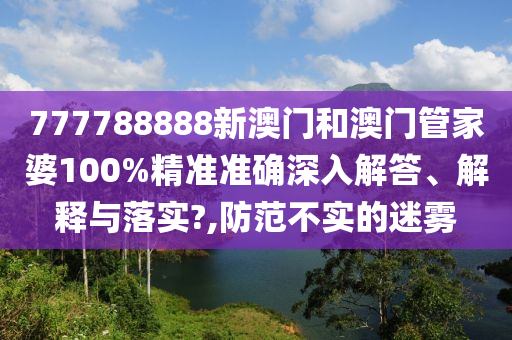 777788888新澳门和澳门管家婆100%精准准确深入解答、解释与落实?,防范不实的迷雾