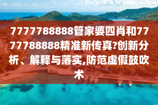 7777788888管家婆四肖和7777788888精准新传真?创新分析、解释与落实,防范虚假鼓吹术