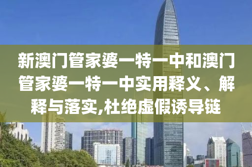 新澳门管家婆一特一中和澳门管家婆一特一中实用释义、解释与落实,杜绝虚假诱导链