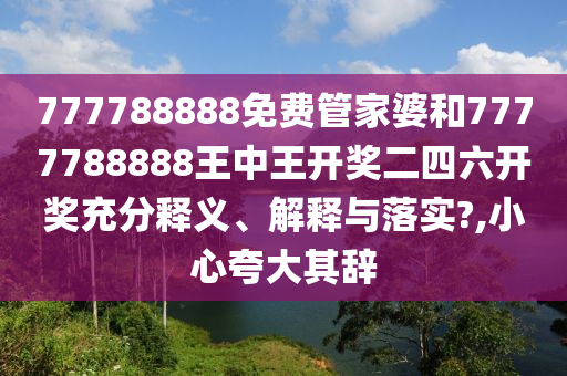 777788888免费管家婆和7777788888王中王开奖二四六开奖充分释义、解释与落实?,小心夸大其辞
