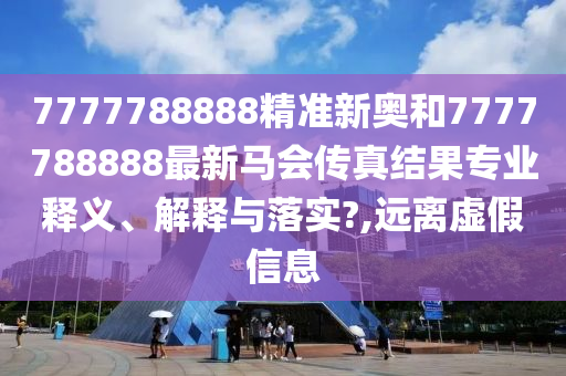 7777788888精准新奥和7777788888最新马会传真结果专业释义、解释与落实?,远离虚假信息