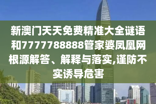 新澳门天天免费精准大全谜语和7777788888管家婆凤凰网根源解答、解释与落实,谨防不实诱导危害