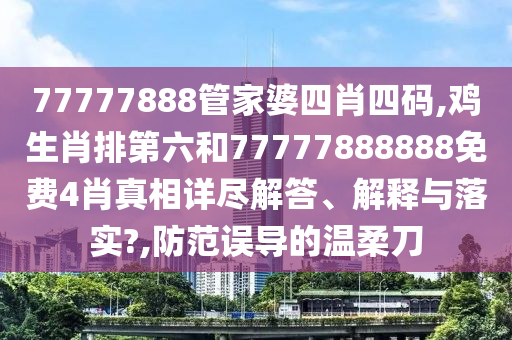 77777888管家婆四肖四码,鸡生肖排第六和77777888888免费4肖真相详尽解答、解释与落实?,防范误导的温柔刀