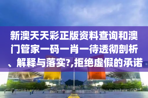 新澳天天彩正版资料查询和澳门管家一码一肖一待透彻剖析、解释与落实?,拒绝虚假的承诺