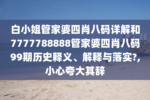 白小姐管家婆四肖八码详解和7777788888管家婆四肖八码99期历史释义、解释与落实?,小心夸大其辞