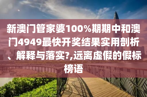 新澳门管家婆100%期期中和澳门4949最快开奖结果实用剖析、解释与落实?,远离虚假的假标榜语