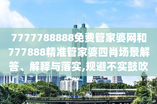 7777788888免费管家婆网和777888精准管家婆四肖场景解答、解释与落实,规避不实鼓吹