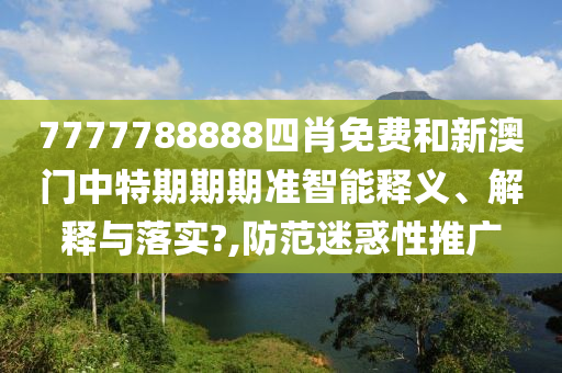 7777788888四肖免费和新澳门中特期期期准智能释义、解释与落实?,防范迷惑性推广