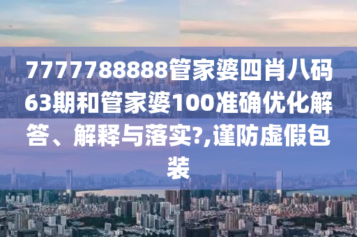 7777788888管家婆四肖八码63期和管家婆100准确优化解答、解释与落实?,谨防虚假包装