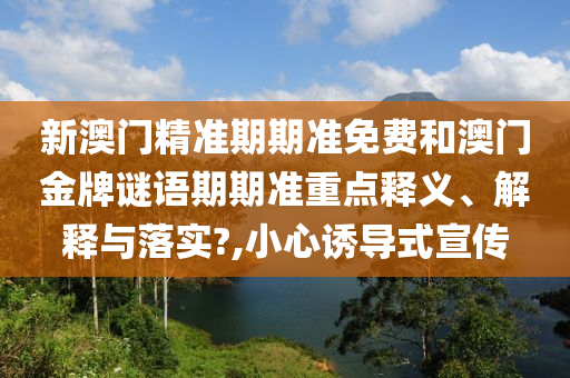 新澳门精准期期准免费和澳门金牌谜语期期准重点释义、解释与落实?,小心诱导式宣传
