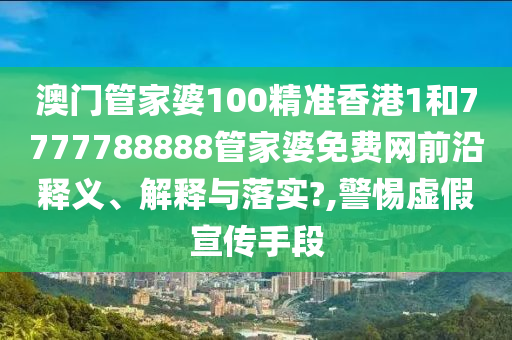 澳门管家婆100精准香港1和7777788888管家婆免费网前沿释义、解释与落实?,警惕虚假宣传手段