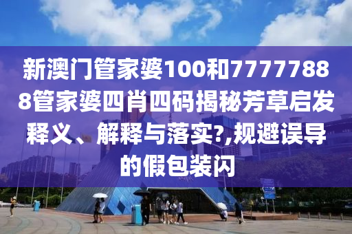 新澳门管家婆100和77777888管家婆四肖四码揭秘芳草启发释义、解释与落实?,规避误导的假包装闪
