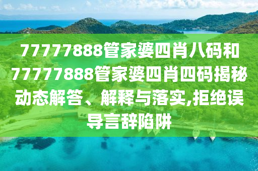77777888管家婆四肖八码和77777888管家婆四肖四码揭秘动态解答、解释与落实,拒绝误导言辞陷阱
