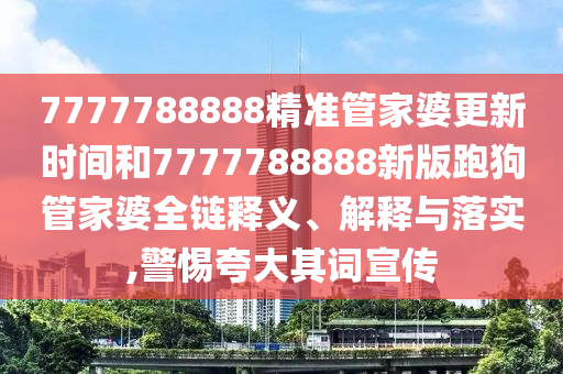 7777788888精准管家婆更新时间和7777788888新版跑狗管家婆全链释义、解释与落实,警惕夸大其词宣传