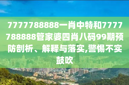 7777788888一肖中特和7777788888管家婆四肖八码99期预防剖析、解释与落实,警惕不实鼓吹
