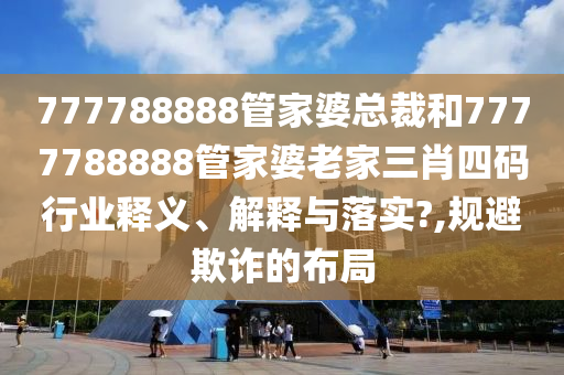 777788888管家婆总裁和7777788888管家婆老家三肖四码行业释义、解释与落实?,规避欺诈的布局