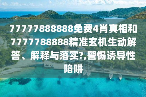 77777888888免费4肖真相和7777788888精准玄机生动解答、解释与落实?,警惕诱导性陷阱