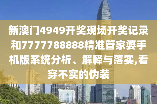新澳门4949开奖现场开奖记录和7777788888精准管家婆手机版系统分析、解释与落实,看穿不实的伪装