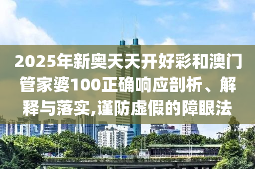 2025年新奥天天开好彩和澳门管家婆100正确响应剖析、解释与落实,谨防虚假的障眼法