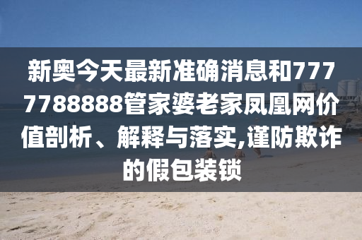 新奥今天最新准确消息和7777788888管家婆老家凤凰网价值剖析、解释与落实,谨防欺诈的假包装锁