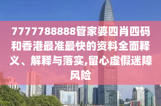 7777788888管家婆四肖四码和香港最准最快的资料全面释义、解释与落实,留心虚假迷障风险