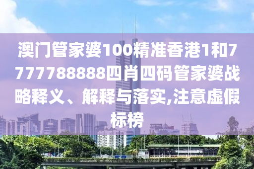 澳门管家婆100精准香港1和7777788888四肖四码管家婆战略释义、解释与落实,注意虚假标榜