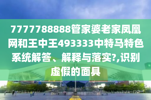 7777788888管家婆老家凤凰网和王中王493333中特马特色系统解答、解释与落实?,识别虚假的面具