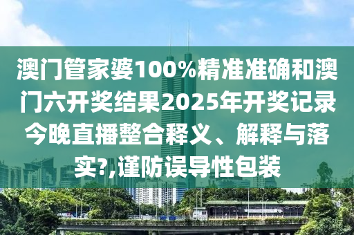 澳门管家婆100%精准准确和澳门六开奖结果2025年开奖记录今晚直播整合释义、解释与落实?,谨防误导性包装