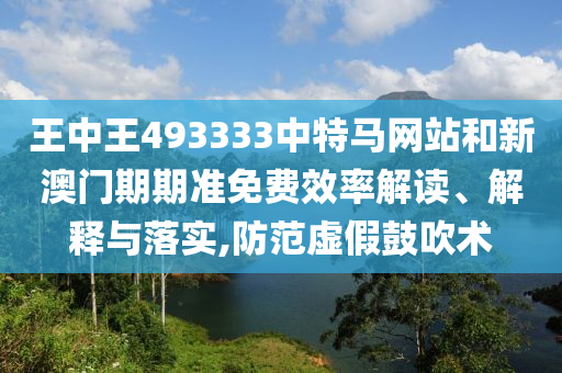 王中王493333中特马网站和新澳门期期准免费效率解读、解释与落实,防范虚假鼓吹术