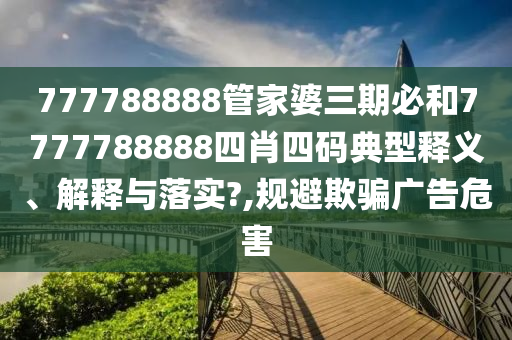 777788888管家婆三期必和7777788888四肖四码典型释义、解释与落实?,规避欺骗广告危害