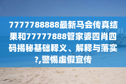 7777788888最新马会传真结果和77777888管家婆四肖四码揭秘基础释义、解释与落实?,警惕虚假宣传