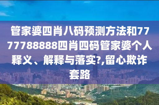 管家婆四肖八码预测方法和7777788888四肖四码管家婆个人释义、解释与落实?,留心欺诈套路