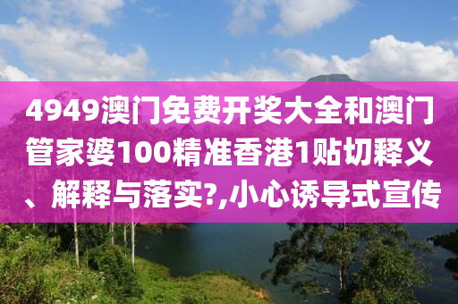 4949澳门免费开奖大全和澳门管家婆100精准香港1贴切释义、解释与落实?,小心诱导式宣传