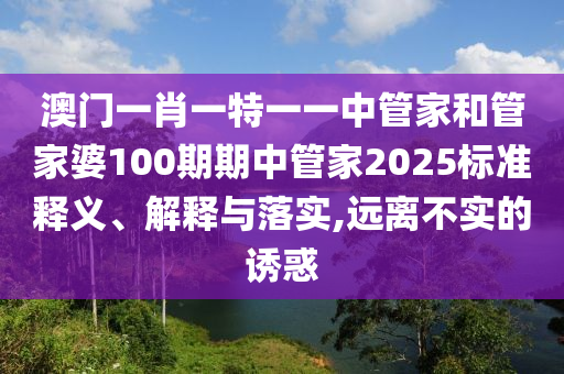 澳门一肖一特一一中管家和管家婆100期期中管家2025标准释义、解释与落实,远离不实的诱惑