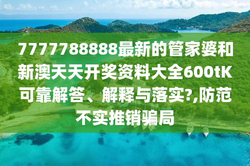 7777788888最新的管家婆和新澳天天开奖资料大全600tK可靠解答、解释与落实?,防范不实推销骗局